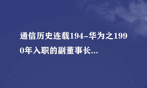 通信历史连载194-华为之1990年入职的副董事长-胡厚昆