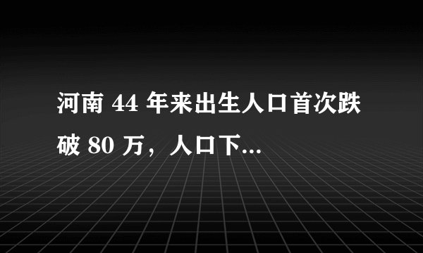 河南 44 年来出生人口首次跌破 80 万，人口下跌的原因是什么？