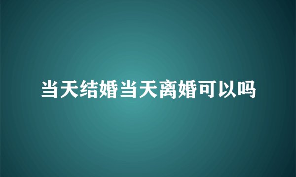 当天结婚当天离婚可以吗