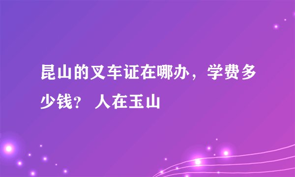 昆山的叉车证在哪办，学费多少钱？ 人在玉山