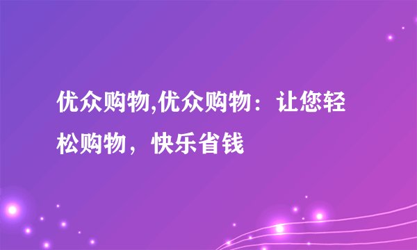 优众购物,优众购物：让您轻松购物，快乐省钱