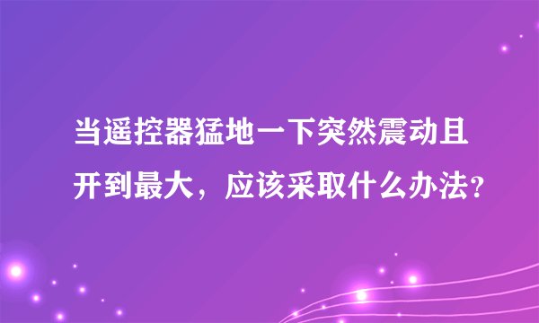 当遥控器猛地一下突然震动且开到最大，应该采取什么办法？