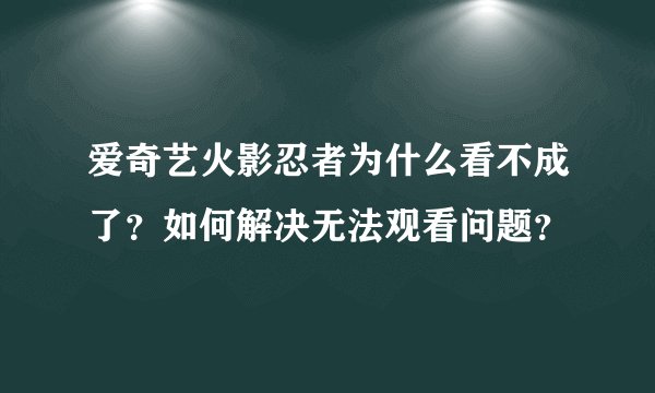 爱奇艺火影忍者为什么看不成了？如何解决无法观看问题？