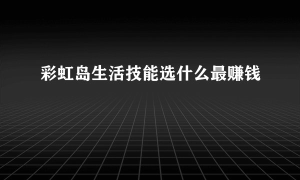 彩虹岛生活技能选什么最赚钱