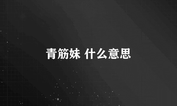 青筋妹 什么意思