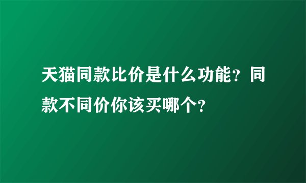 天猫同款比价是什么功能？同款不同价你该买哪个？
