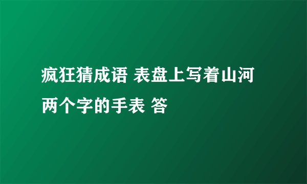 疯狂猜成语 表盘上写着山河两个字的手表 答