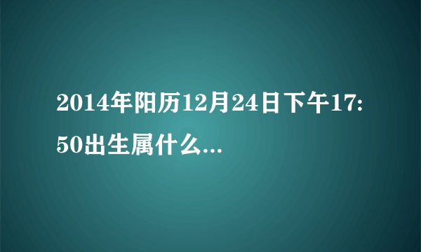 2014年阳历12月24日下午17:50出生属什么时辰，五行缺什么？