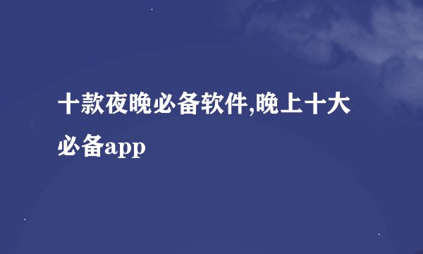 十款夜晚必备软件,晚上十大必备app