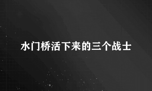 水门桥活下来的三个战士