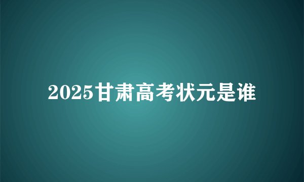 2025甘肃高考状元是谁