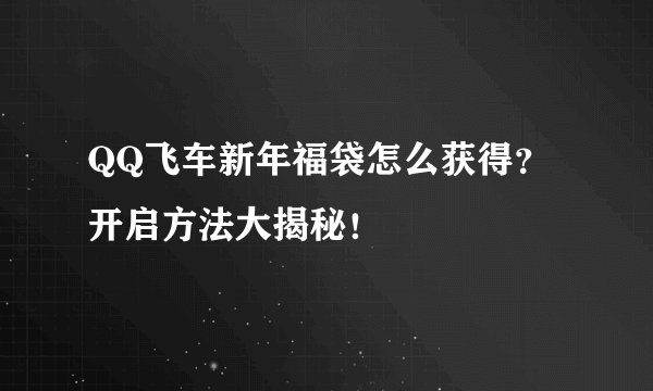 QQ飞车新年福袋怎么获得？开启方法大揭秘！