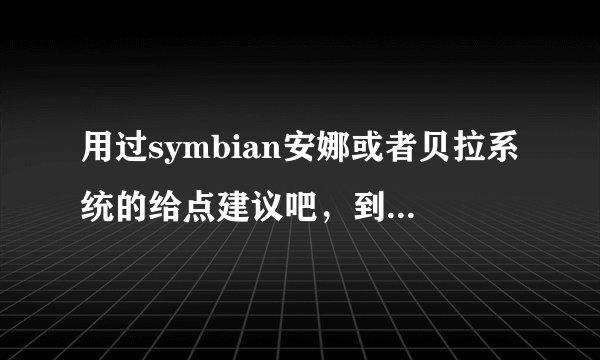 用过symbian安娜或者贝拉系统的给点建议吧，到底好用不？