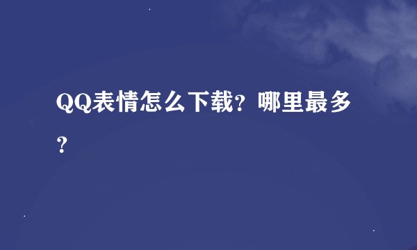 QQ表情怎么下载？哪里最多？