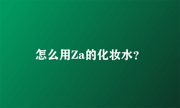 怎么用Za的化妆水?