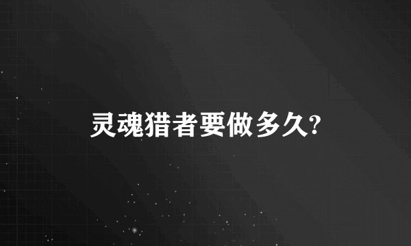 灵魂猎者要做多久?