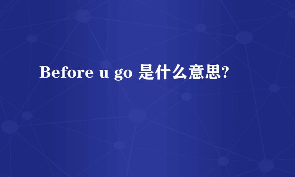 Before u go 是什么意思?
