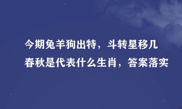今期兔羊狗出特，斗转星移几春秋是代表什么生肖，答案落实