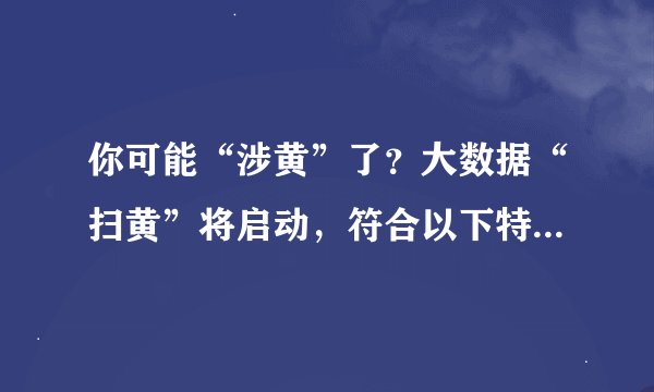 你可能“涉黄”了？大数据“扫黄”将启动，符合以下特征需要留心