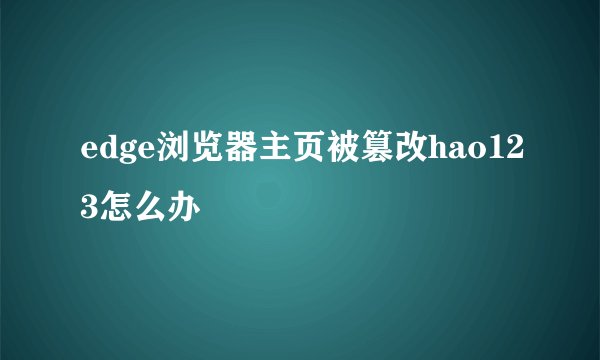 edge浏览器主页被篡改hao123怎么办