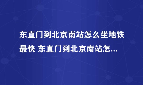 东直门到北京南站怎么坐地铁最快 东直门到北京南站怎么坐地铁