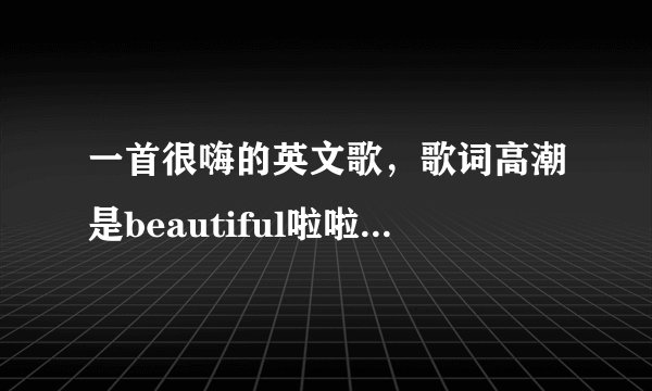 一首很嗨的英文歌，歌词高潮是beautiful啦啦啦，啦啦啦啦啦，啦啦啦，啦啦啦
