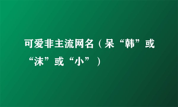 可爱非主流网名（呆“韩”或“沫”或“小”）