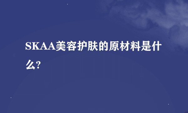 SKAA美容护肤的原材料是什么?
