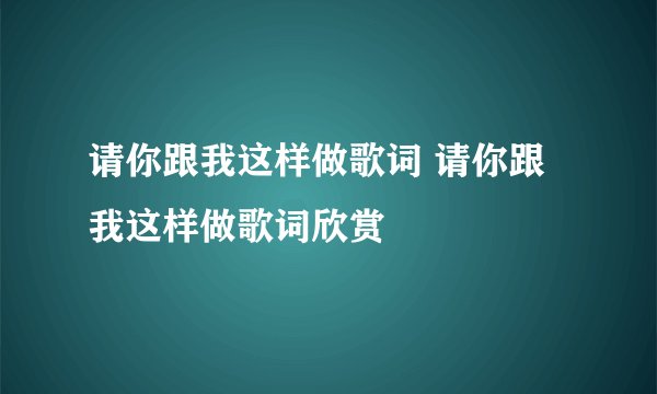 请你跟我这样做歌词 请你跟我这样做歌词欣赏