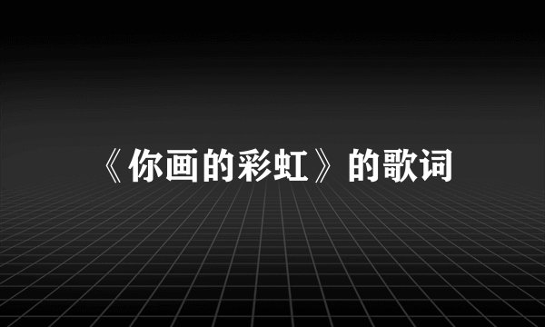 《你画的彩虹》的歌词