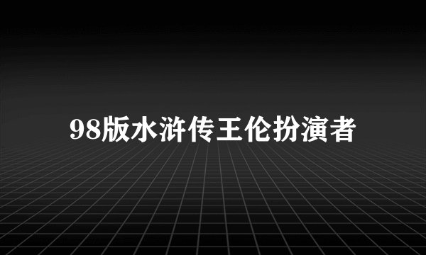 98版水浒传王伦扮演者