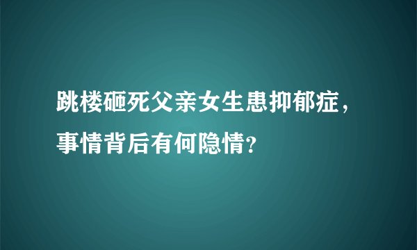 跳楼砸死父亲女生患抑郁症，事情背后有何隐情？