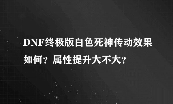 DNF终极版白色死神传动效果如何？属性提升大不大？