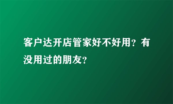 客户达开店管家好不好用?有没用过的朋友?