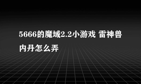 5666的魔域2.2小游戏 雷神兽内丹怎么弄