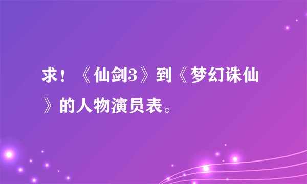 求！《仙剑3》到《梦幻诛仙》的人物演员表。