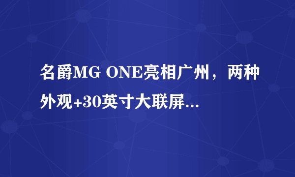 名爵MG ONE亮相广州，两种外观+30英寸大联屏，预售11.11万元起