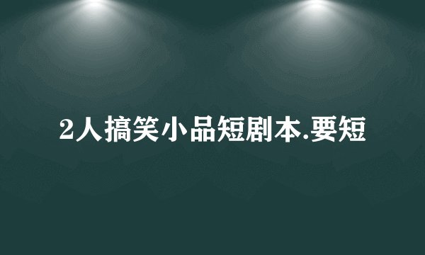 2人搞笑小品短剧本.要短