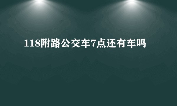 118附路公交车7点还有车吗