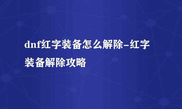 dnf红字装备怎么解除-红字装备解除攻略