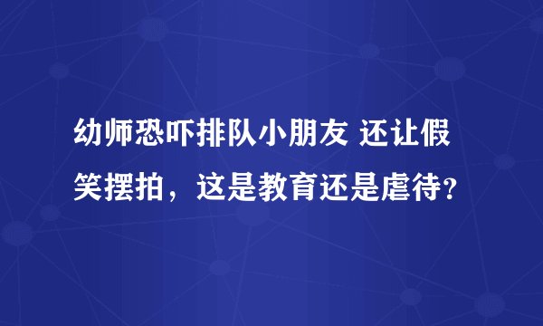 幼师恐吓排队小朋友 还让假笑摆拍,这是教育还是虐待?