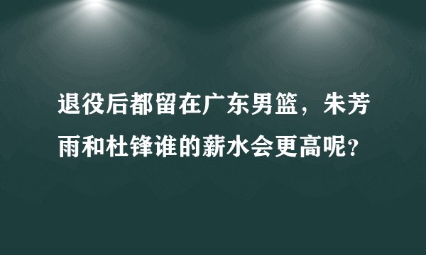 退役后都留在广东男篮，朱芳雨和杜锋谁的薪水会更高呢？
