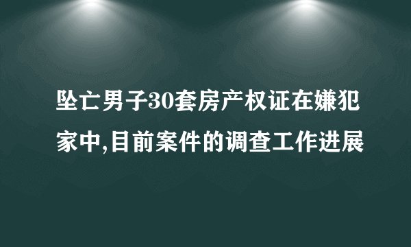 坠亡男子30套房产权证在嫌犯家中,目前案件的调查工作进展