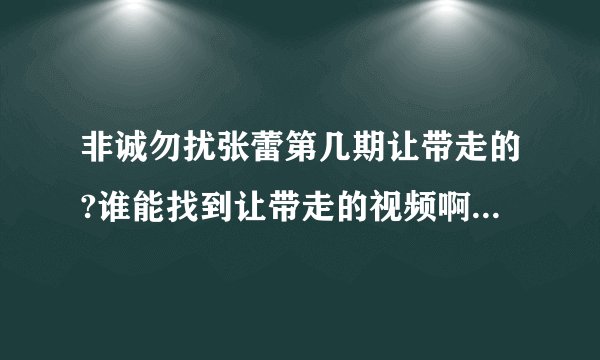 非诚勿扰张蕾第几期让带走的?谁能找到让带走的视频啊？谢谢拉