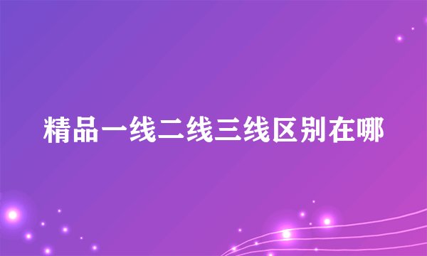 精品一线二线三线区别在哪