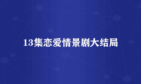 13集恋爱情景剧大结局