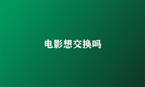 电影想交换吗