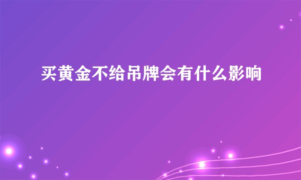 买黄金不给吊牌会有什么影响