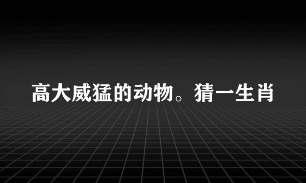 高大威猛的动物。猜一生肖