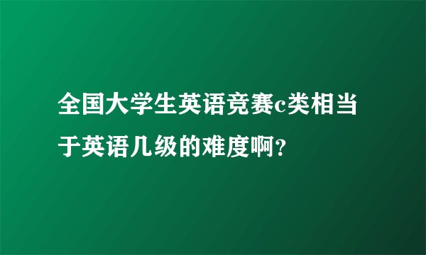 全国大学生英语竞赛c类相当于英语几级的难度啊？